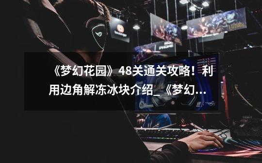 《梦幻花园》48关通关攻略!利用边角解冻冰块介绍_《梦幻花园》48关通关攻略!利用边角解冻冰块是什么-第1张-游戏信息-龙启网