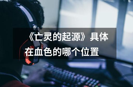 《亡灵的起源》具体在血色的哪个位置-第1张-游戏信息-龙启网