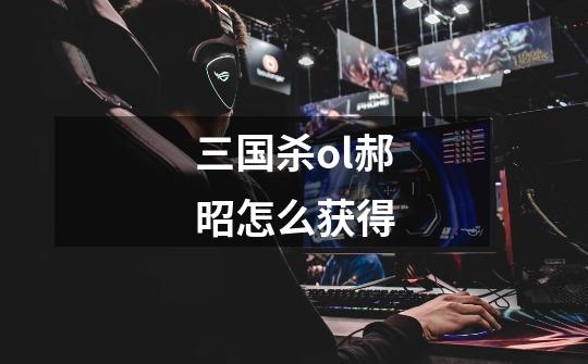 三国杀ol郝昭怎么获得-第1张-游戏信息-龙启网