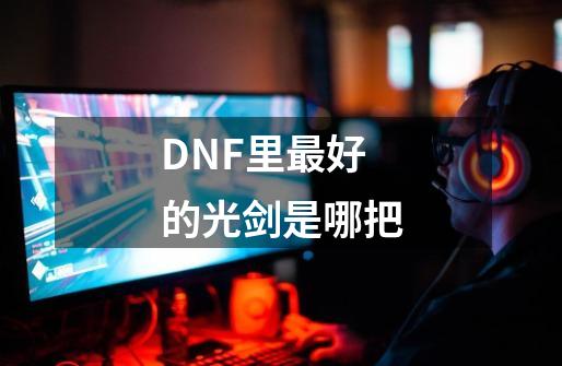 DNF里最好的光剑是哪把-第1张-游戏信息-龙启网
