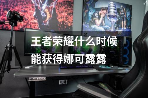 王者荣耀什么时候能获得娜可露露-第1张-游戏信息-龙启网