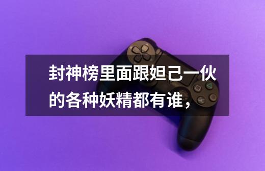 封神榜里面跟妲己一伙的各种妖精都有谁，-第1张-游戏信息-龙启网