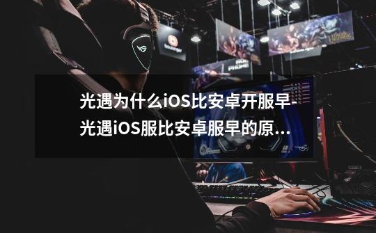 光遇为什么iOS比安卓开服早-光遇iOS服比安卓服早的原因-第1张-游戏信息-龙启网