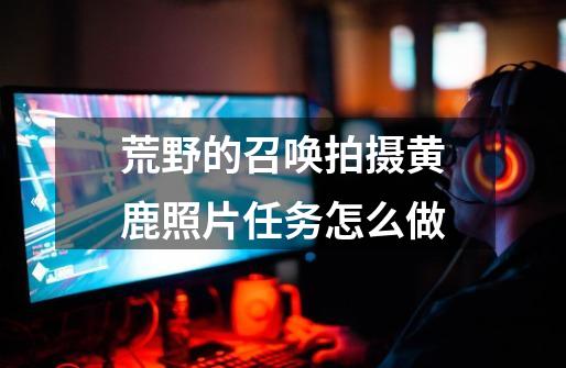 荒野的召唤拍摄黄鹿照片任务怎么做-第1张-游戏信息-龙启网