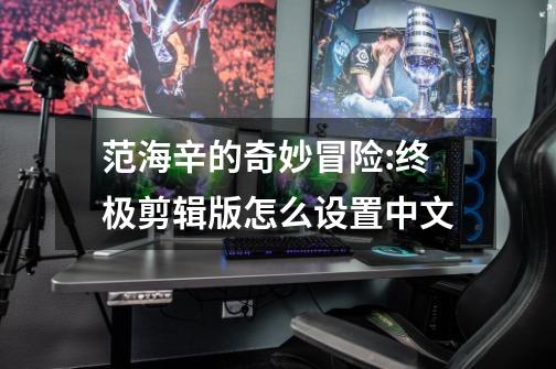 范海辛的奇妙冒险:终极剪辑版怎么设置中文-第1张-游戏信息-龙启网