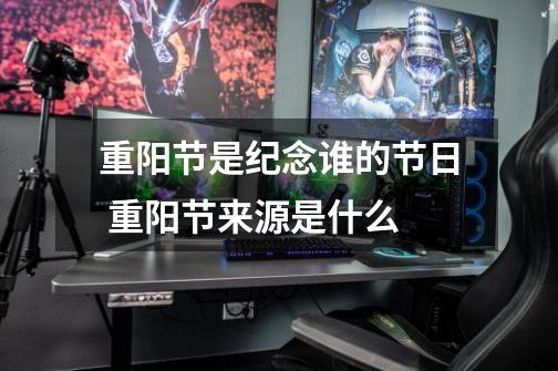 重阳节是纪念谁的节日 重阳节来源是什么-第1张-游戏信息-龙启网