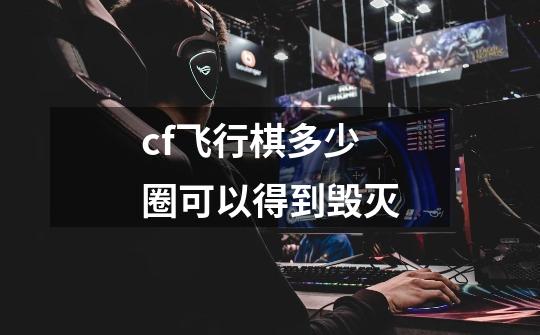cf飞行棋多少圈可以得到毁灭-第1张-游戏信息-龙启网