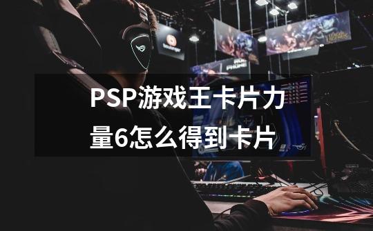 PSP游戏王卡片力量6怎么得到卡片-第1张-游戏信息-龙启网