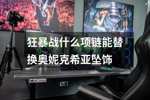 狂暴战什么项链能替换奥妮克希亚坠饰-第1张-游戏信息-龙启网
