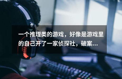 一个推理类的游戏，好像是游戏里的自己开了一家侦探社，破案的线索都-第1张-游戏信息-龙启网