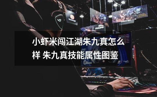 小虾米闯江湖朱九真怎么样 朱九真技能属性图鉴-第1张-游戏信息-龙启网