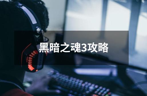 黑暗之魂3攻略-第1张-游戏信息-龙启网