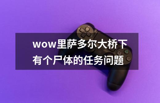 wow里萨多尔大桥下有个尸体的任务问题-第1张-游戏信息-龙启网