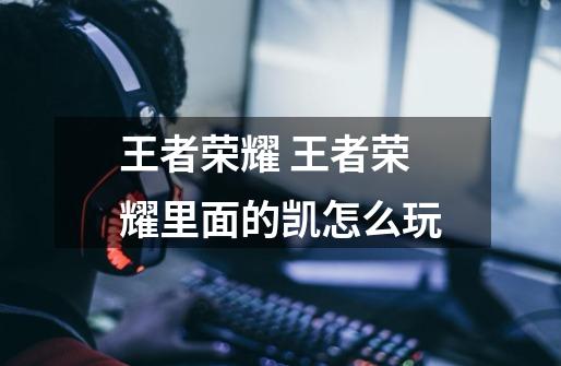 王者荣耀 王者荣耀里面的凯怎么玩-第1张-游戏信息-龙启网