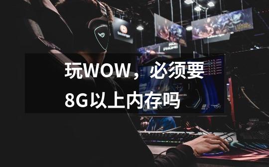玩WOW,必须要8G以上内存吗-第1张-游戏信息-龙启网