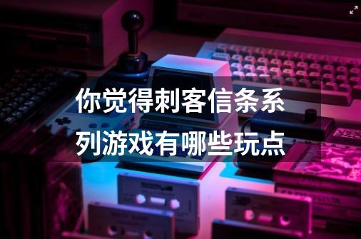 你觉得刺客信条系列游戏有哪些玩点-第1张-游戏信息-龙启网