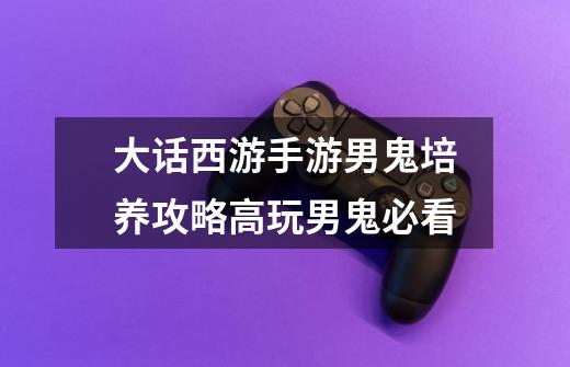 大话西游手游男鬼培养攻略高玩男鬼必看-第1张-游戏信息-龙启网