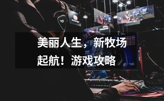 美丽人生,新牧场起航!游戏攻略-第1张-游戏信息-龙启网