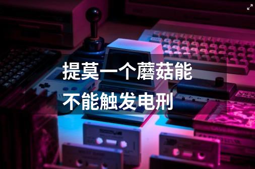 提莫一个蘑菇能不能触发电刑-第1张-游戏信息-龙启网