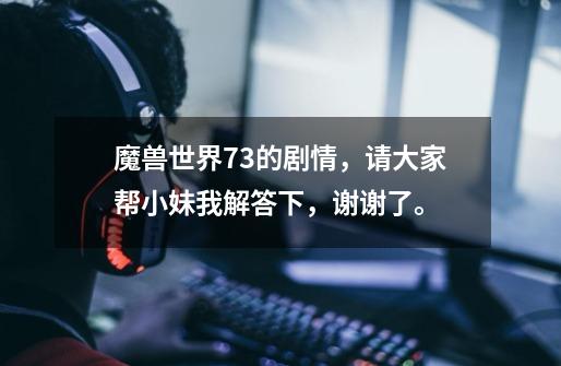魔兽世界7.3的剧情,请大家帮小妹我解答下,谢谢了。-第1张-游戏信息-龙启网