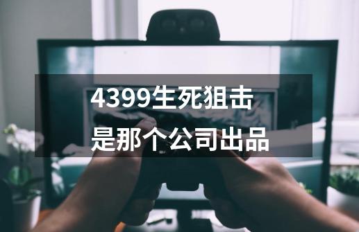 4399生死狙击是那个公司出品-第1张-游戏信息-龙启网