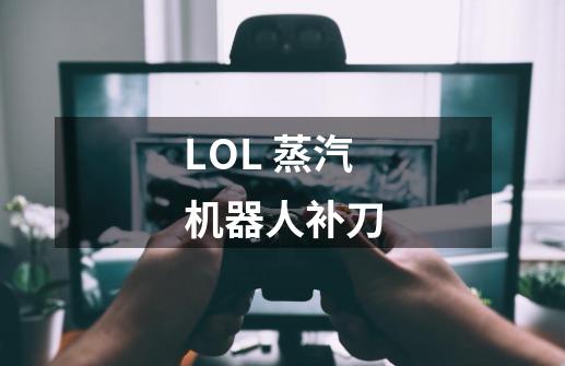 LOL 蒸汽机器人补刀-第1张-游戏信息-龙启网