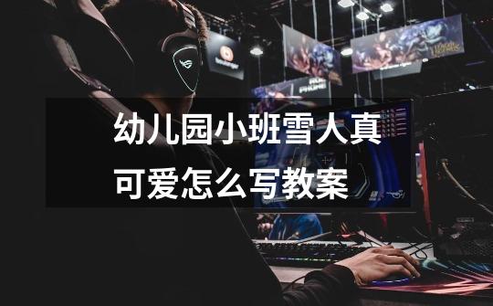 幼儿园小班雪人真可爱怎么写教案-第1张-游戏信息-龙启网