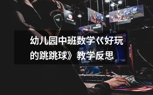 幼儿园中班数学巜好玩的跳跳球》教学反思-第1张-游戏信息-龙启网