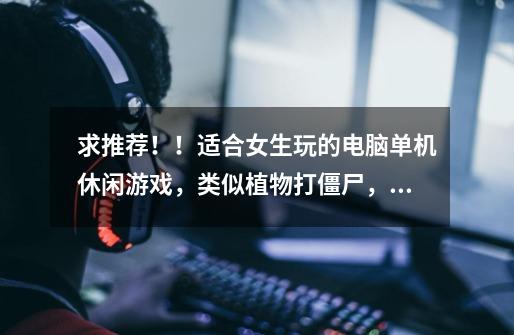 求推荐!!适合女生玩的电脑单机休闲游戏,类似植物打僵尸,蜡笔物理,对对碰,祖玛-第1张-游戏信息-龙启网