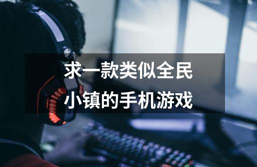 求一款类似全民小镇的手机游戏-第1张-游戏信息-龙启网