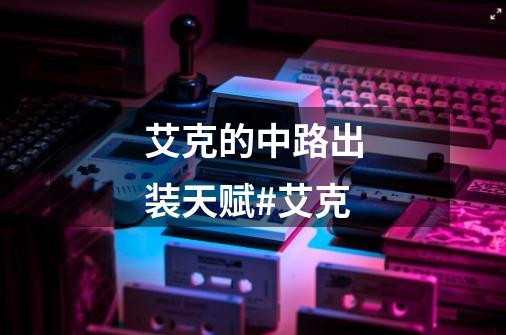 艾克的中路出装天赋#艾克-第1张-游戏信息-龙启网