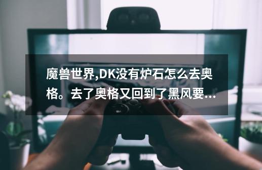 魔兽世界,DK没有炉石怎么去奥格。去了奥格又回到了黑风要塞-第1张-游戏信息-龙启网