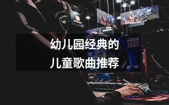 幼儿园经典的儿童歌曲推荐-第1张-游戏信息-龙启网