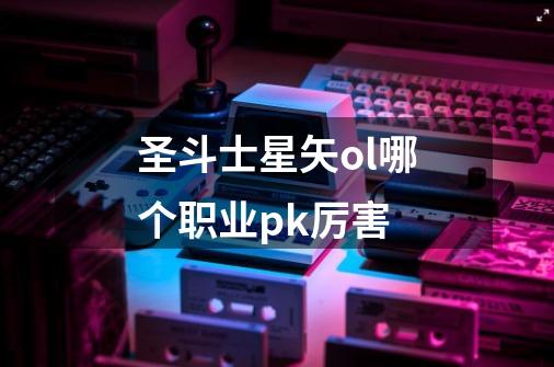 圣斗士星矢ol哪个职业pk厉害-第1张-游戏信息-龙启网