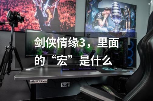 剑侠情缘3，里面的“宏”是什么-第1张-游戏信息-龙启网