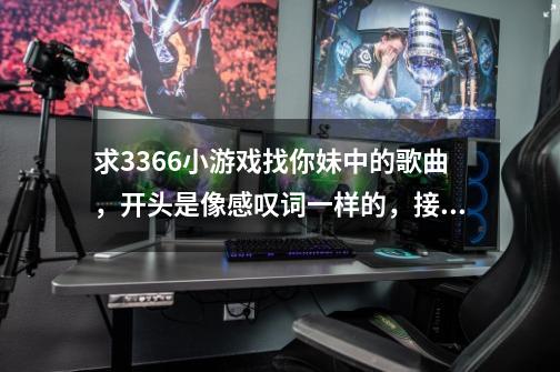 求3366小游戏找你妹中的歌曲,开头是像感叹词一样的,接下来的歌曲风格一听就比较能哼哼的那种!!-第1张-游戏信息-龙启网