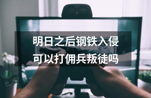 明日之后钢铁入侵可以打佣兵叛徒吗-第1张-游戏信息-龙启网