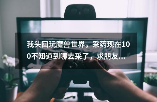 我头回玩魔兽世界,采药现在100不知道到哪去采了,求朋友们推荐个采药地方-第1张-游戏信息-龙启网