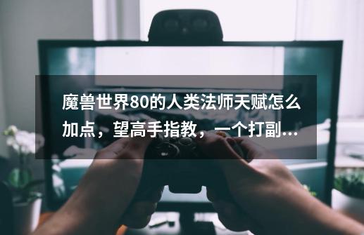 魔兽世界80的人类法师天赋怎么加点,望高手指教,一个打副本的 一个pvp的-第1张-游戏信息-龙启网