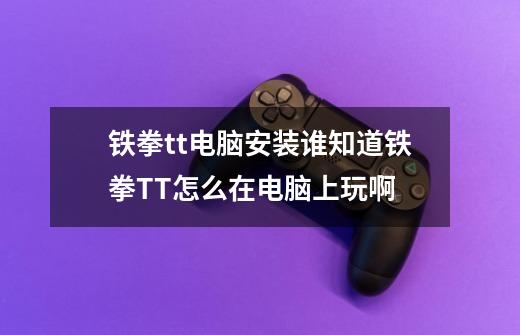 铁拳tt电脑安装谁知道铁拳TT怎么在电脑上玩啊-第1张-游戏信息-龙启网