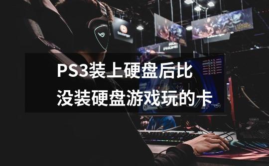 PS3装上硬盘后比没装硬盘游戏玩的卡-第1张-游戏信息-龙启网
