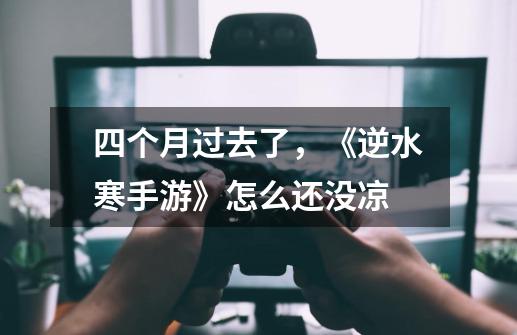 四个月过去了,《逆水寒手游》怎么还没凉-第1张-游戏信息-龙启网