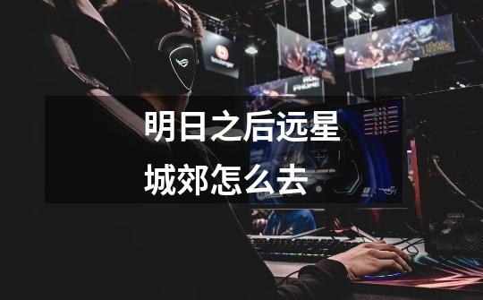 明日之后远星城郊怎么去-第1张-游戏信息-龙启网