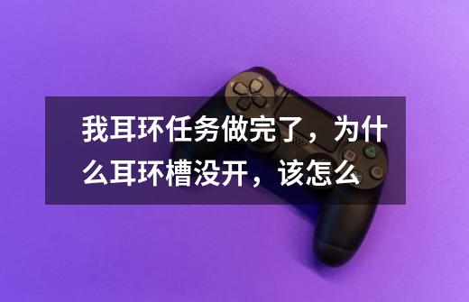 我耳环任务做完了,为什么耳环槽没开,该怎么-第1张-游戏信息-龙启网