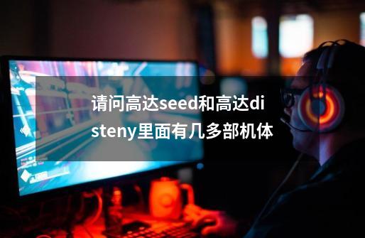 请问高达seed和高达disteny里面有几多部机体-第1张-游戏信息-龙启网