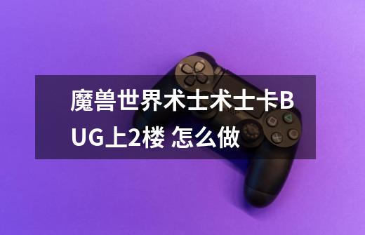 魔兽世界术士术士卡BUG上2楼 怎么做-第1张-游戏信息-龙启网