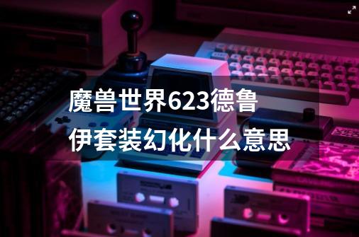 魔兽世界6.2.3德鲁伊套装幻化什么意思-第1张-游戏信息-龙启网