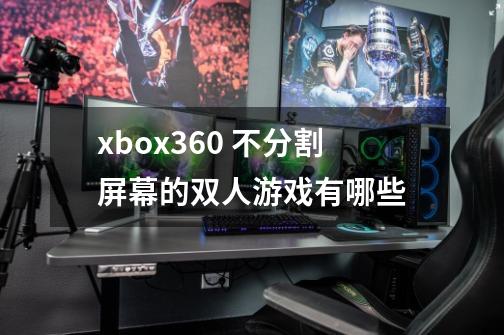 xbox360 不分割屏幕的双人游戏有哪些-第1张-游戏信息-龙启网