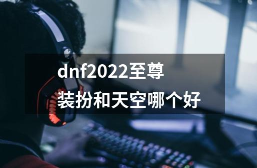 dnf2022至尊装扮和天空哪个好-第1张-游戏信息-龙启网