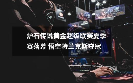 炉石传说黄金超级联赛夏季赛落幕 悟空特兰克斯夺冠-第1张-游戏信息-龙启网